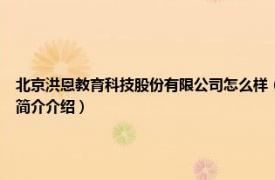 北京洪恩教育科技股份有限公司怎么样（洪恩 北京洪恩教育科技股份有限公司相关内容简介介绍）