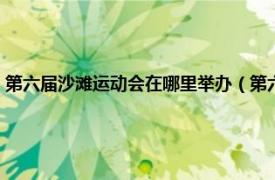 第六届沙滩运动会在哪里举办（第六届亚洲沙滩运动会相关内容简介介绍）