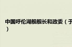 中国呼伦湖舰舰长和政委（于路 呼伦湖舰舰长相关内容简介介绍）