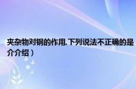 夹杂物对钢的作用,下列说法不正确的是（钢中非金属夹杂物 冶金工程学术语相关内容简介介绍）