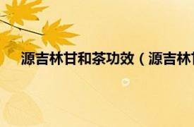 源吉林甘和茶功效（源吉林甘和茶 中药相关内容简介介绍）