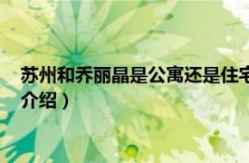 苏州和乔丽晶是公寓还是住宅（苏州和乔丽晶公寓相关内容简介介绍）