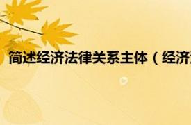 简述经济法律关系主体（经济法律关系主体相关内容简介介绍）