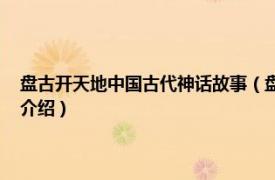 盘古开天地中国古代神话故事（盘古开天 中国民间神话传说相关内容简介介绍）