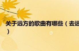 关于远方的歌曲有哪些（去远方 老猫演唱歌曲相关内容简介介绍）