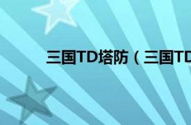 三国TD塔防（三国TD塔防相关内容简介介绍）