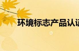 环境标志产品认证相关内容简介介绍