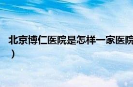 北京博仁医院是怎样一家医院?（北京博仁医院相关内容简介介绍）