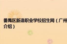 番禺区新造职业学校招生网（广州市番禺区新造职业技术学校相关内容简介介绍）