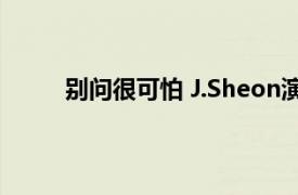 别问很可怕 J.Sheon演唱歌曲相关内容简介介绍