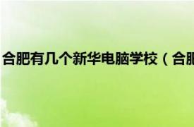 合肥有几个新华电脑学校（合肥新华电脑学校相关内容简介介绍）