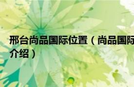 邢台尚品国际位置（尚品国际 廊坊市尚品国际楼盘相关内容简介介绍）