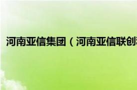 河南亚信集团（河南亚信联创科技有限公司相关内容简介介绍）