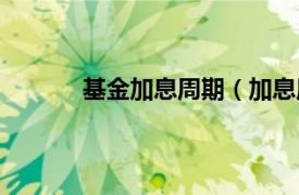 基金加息周期（加息周期相关内容简介介绍）