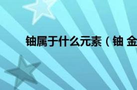 铀属于什么元素（铀 金属元素相关内容简介介绍）