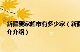 新疆爱家超市有多少家（新疆爱家超市集团有限公司相关内容简介介绍）