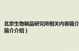 北京生物制品研究所相关内容简介介绍一下（北京生物制品研究所相关内容简介介绍）