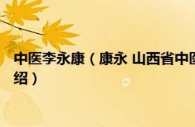 中医李永康（康永 山西省中医药研究院主任药师相关内容简介介绍）