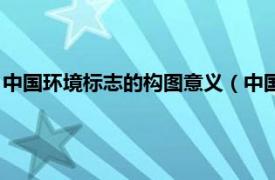 中国环境标志的构图意义（中国环境标志图形相关内容简介介绍）