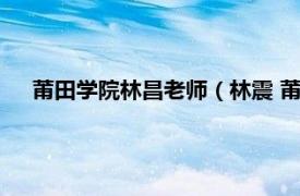 莆田学院林昌老师（林震 莆田学院教授相关内容简介介绍）