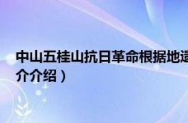 中山五桂山抗日革命根据地遗址（五桂山抗日根据地相关内容简介介绍）