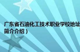 广东省石油化工技术职业学校地址（广东省石油化工职业技术学校相关内容简介介绍）