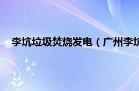 李坑垃圾焚烧发电（广州李坑垃圾焚烧厂相关内容简介介绍）