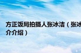 方正饭局拍摄人张冰洁（张冰洁 方正饭局视频拍摄者相关内容简介介绍）