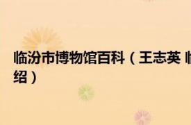 临汾市博物馆百科（王志英 临汾市博物馆副馆长相关内容简介介绍）