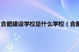 合肥建设学校是什么学校（合肥城市建设学校相关内容简介介绍）