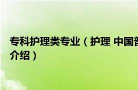 专科护理类专业（护理 中国普通高等学校专科专业相关内容简介介绍）