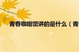 青春咖啡馆讲的是什么（青春季咖啡馆相关内容简介介绍）