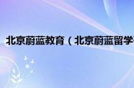 北京蔚蓝教育（北京蔚蓝留学咨询有限公司相关内容简介介绍）