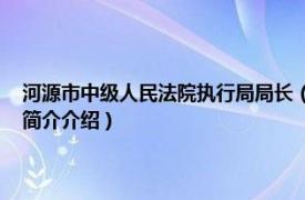 河源市中级人民法院执行局局长（周正武 河源市司法局副调研员相关内容简介介绍）