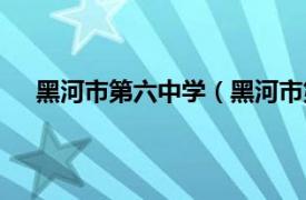 黑河市第六中学（黑河市第六小学相关内容简介介绍）