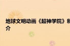 地球文明动画《超神学院》和《雄兵连》系列中文明相关内容简介