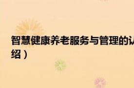 智慧健康养老服务与管理的认识（智慧健康养老相关内容简介介绍）