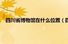 四川省博物馆在什么位置（四川省博物馆相关内容简介介绍）