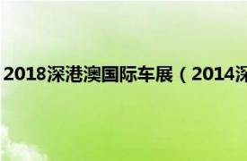 2018深港澳国际车展（2014深港澳国际车展相关内容简介介绍）