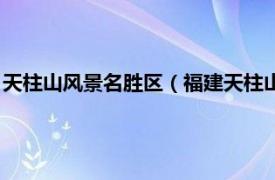 天柱山风景名胜区（福建天柱山国家森林公园相关内容简介介绍）