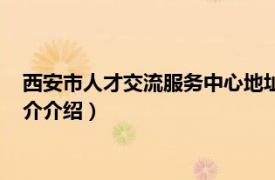 西安市人才交流服务中心地址（西安市人才服务中心相关内容简介介绍）