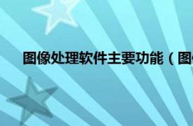 图像处理软件主要功能（图像处理软件相关内容简介介绍）