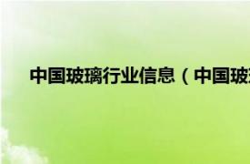 中国玻璃行业信息（中国玻璃企业大全相关内容简介介绍）