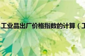 工业品出厂价格指数的计算（工业品出厂价格相关内容简介介绍）