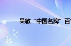 吴敏“中国名牌”百V柜负责人相关内容简介