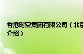 香港时空集团有限公司（北京时空港科技有限公司相关内容简介介绍）