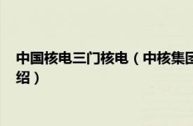 中国核电三门核电（中核集团三门核电有限公司相关内容简介介绍）