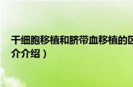 干细胞移植和脐带血移植的区别（脐带血干细胞移植相关内容简介介绍）