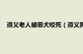 遵义老人被恶犬咬死（遵义狗咬死人案件相关内容简介介绍）