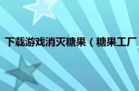 下载游戏消灭糖果（糖果工厂 消除类小游戏相关内容简介介绍）